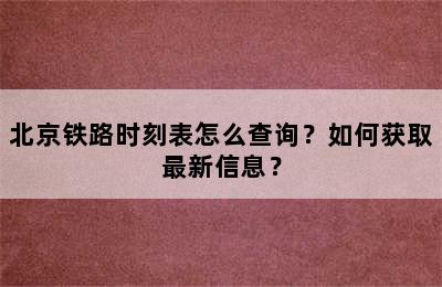 北京铁路时刻表怎么查询？如何获取最新信息？