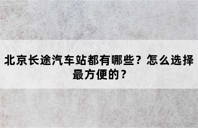 北京长途汽车站都有哪些？怎么选择最方便的？