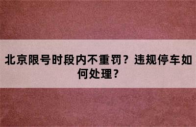 北京限号时段内不重罚？违规停车如何处理？