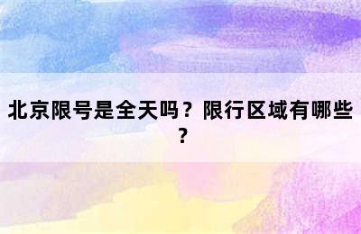 北京限号是全天吗？限行区域有哪些？