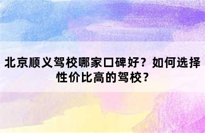 北京顺义驾校哪家口碑好？如何选择性价比高的驾校？