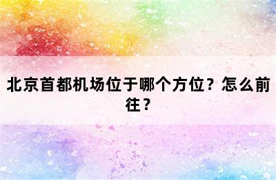 北京首都机场位于哪个方位？怎么前往？