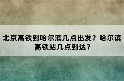 北京高铁到哈尔滨几点出发？哈尔滨高铁站几点到达？