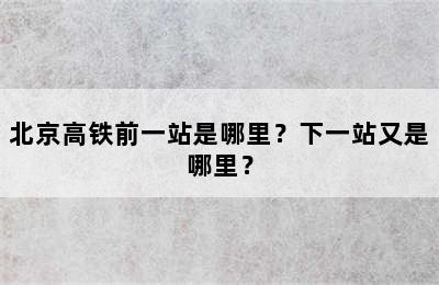 北京高铁前一站是哪里？下一站又是哪里？