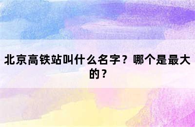 北京高铁站叫什么名字？哪个是最大的？