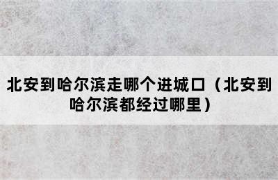 北安到哈尔滨走哪个进城口（北安到哈尔滨都经过哪里）