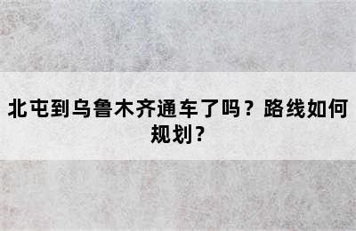 北屯到乌鲁木齐通车了吗？路线如何规划？