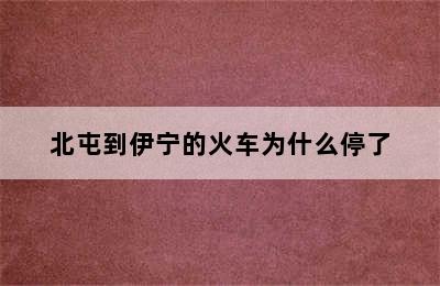 北屯到伊宁的火车为什么停了