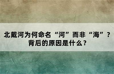 北戴河为何命名“河”而非“海”？背后的原因是什么？