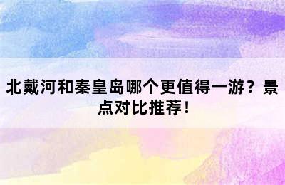 北戴河和秦皇岛哪个更值得一游？景点对比推荐！