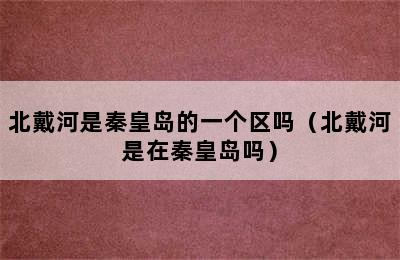 北戴河是秦皇岛的一个区吗（北戴河是在秦皇岛吗）