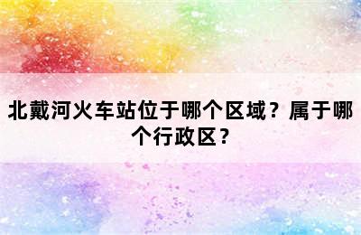 北戴河火车站位于哪个区域？属于哪个行政区？