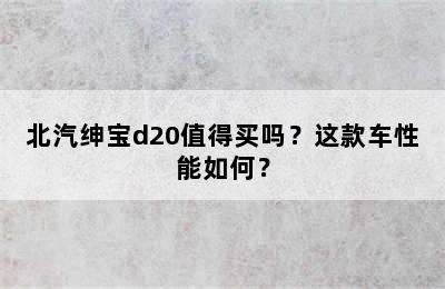 北汽绅宝d20值得买吗？这款车性能如何？