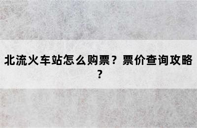 北流火车站怎么购票？票价查询攻略？