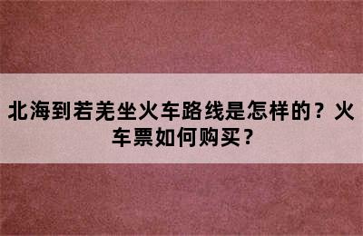 北海到若羌坐火车路线是怎样的？火车票如何购买？