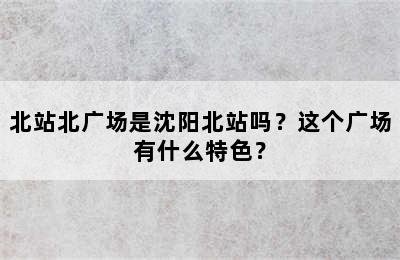 北站北广场是沈阳北站吗？这个广场有什么特色？