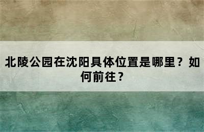 北陵公园在沈阳具体位置是哪里？如何前往？