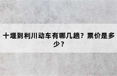 十堰到利川动车有哪几趟？票价是多少？