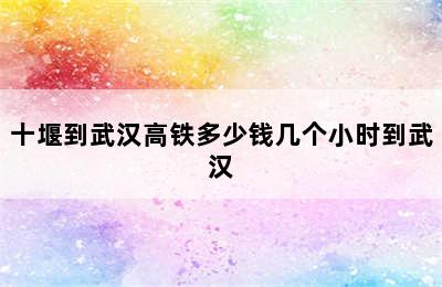 十堰到武汉高铁多少钱几个小时到武汉