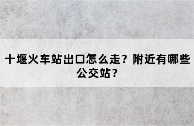 十堰火车站出口怎么走？附近有哪些公交站？