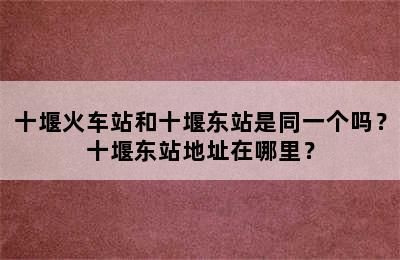 十堰火车站和十堰东站是同一个吗？十堰东站地址在哪里？