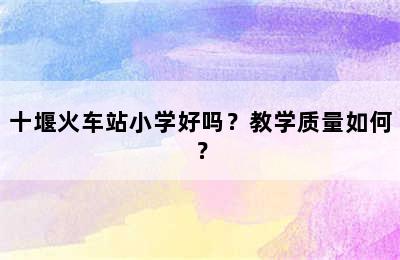 十堰火车站小学好吗？教学质量如何？