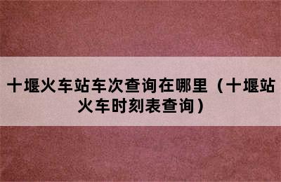 十堰火车站车次查询在哪里（十堰站火车时刻表查询）