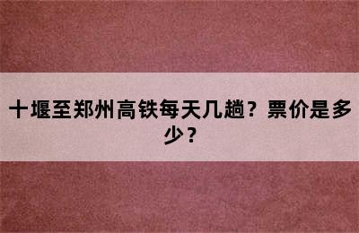 十堰至郑州高铁每天几趟？票价是多少？