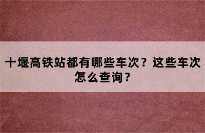 十堰高铁站都有哪些车次？这些车次怎么查询？
