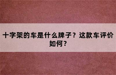 十字架的车是什么牌子？这款车评价如何？