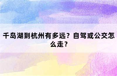 千岛湖到杭州有多远？自驾或公交怎么走？