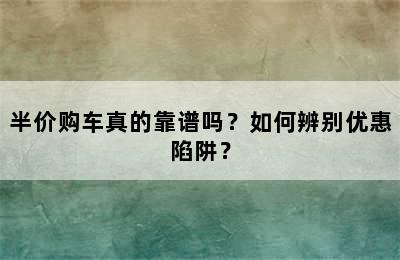 半价购车真的靠谱吗？如何辨别优惠陷阱？