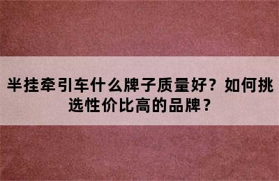 半挂牵引车什么牌子质量好？如何挑选性价比高的品牌？