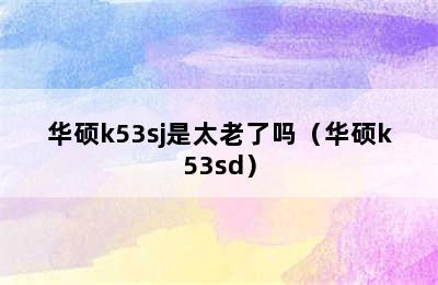 华硕k53sj是太老了吗（华硕k53sd）