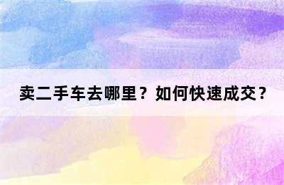 卖二手车去哪里？如何快速成交？