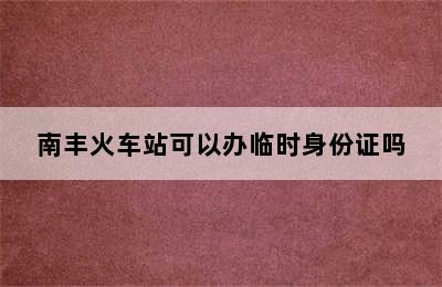 南丰火车站可以办临时身份证吗