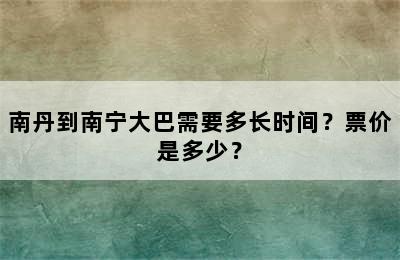 南丹到南宁大巴需要多长时间？票价是多少？