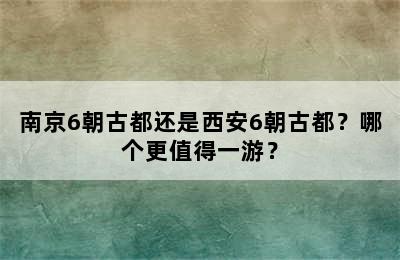南京6朝古都还是西安6朝古都？哪个更值得一游？