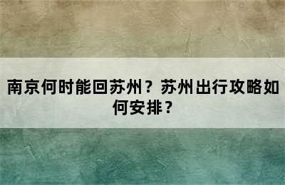 南京何时能回苏州？苏州出行攻略如何安排？