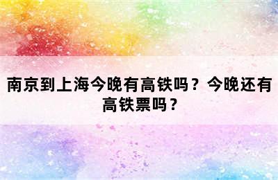 南京到上海今晚有高铁吗？今晚还有高铁票吗？