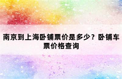 南京到上海卧铺票价是多少？卧铺车票价格查询