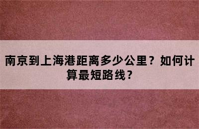 南京到上海港距离多少公里？如何计算最短路线？