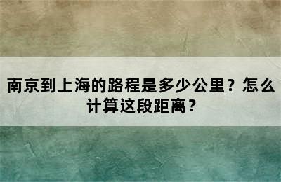 南京到上海的路程是多少公里？怎么计算这段距离？