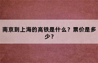 南京到上海的高铁是什么？票价是多少？