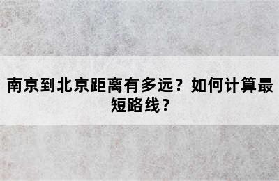 南京到北京距离有多远？如何计算最短路线？