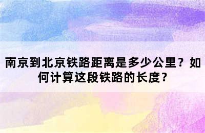 南京到北京铁路距离是多少公里？如何计算这段铁路的长度？