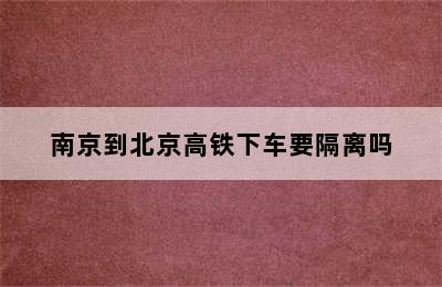 南京到北京高铁下车要隔离吗