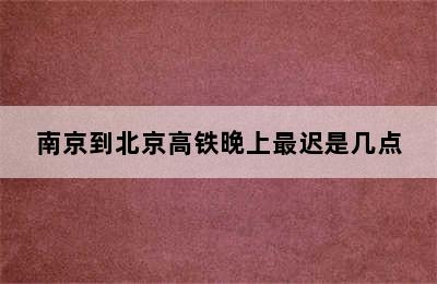 南京到北京高铁晚上最迟是几点