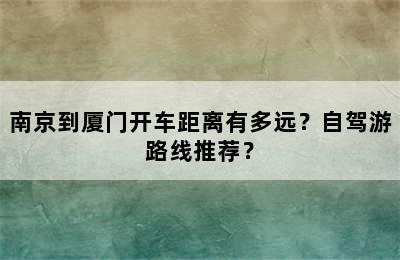 南京到厦门开车距离有多远？自驾游路线推荐？