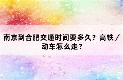 南京到合肥交通时间要多久？高铁／动车怎么走？